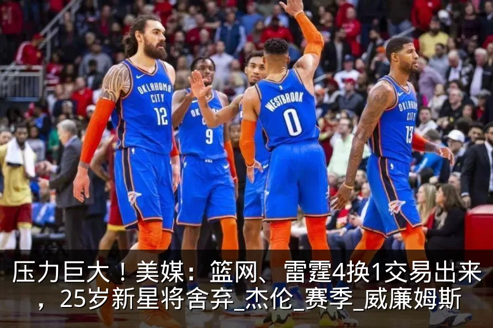 压力巨大！美媒：篮网、雷霆4换1交易出来，25岁新星将舍弃_杰伦_赛季_威廉姆斯