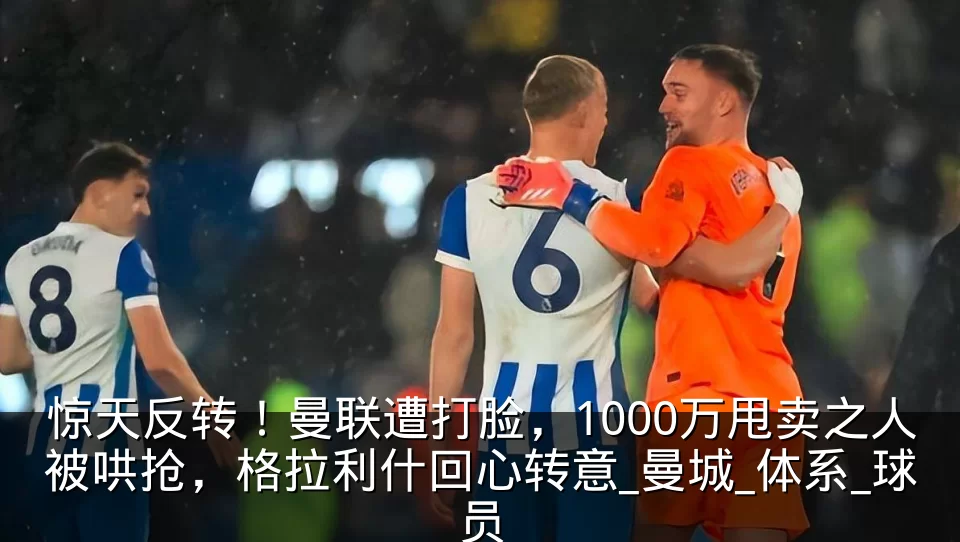 惊天反转！曼联遭打脸，1000万甩卖之人被哄抢，格拉利什回心转意_曼城_体系_球员