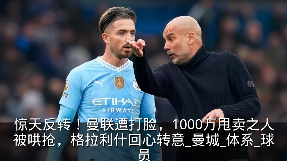 惊天反转！曼联遭打脸，1000万甩卖之人被哄抢，格拉利什回心转意_曼城_体系_球员